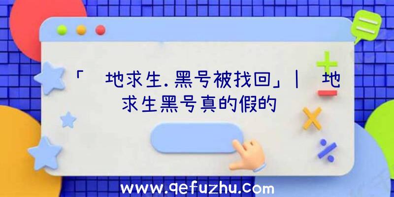 「绝地求生.黑号被找回」|绝地求生黑号真的假的